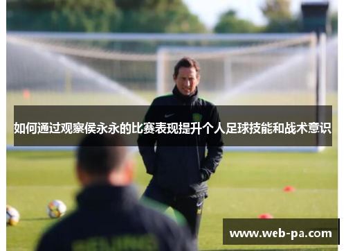 如何通过观察侯永永的比赛表现提升个人足球技能和战术意识 如何通过观察侯永永的比赛表现提升个人足球技能和战术意识