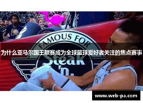 为什么亚马尔国王联赛成为全球篮球爱好者关注的焦点赛事 为什么亚马尔国王联赛成为全球篮球爱好者关注的焦点赛事