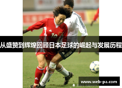 从盛赞到辉煌回顾日本足球的崛起与发展历程
