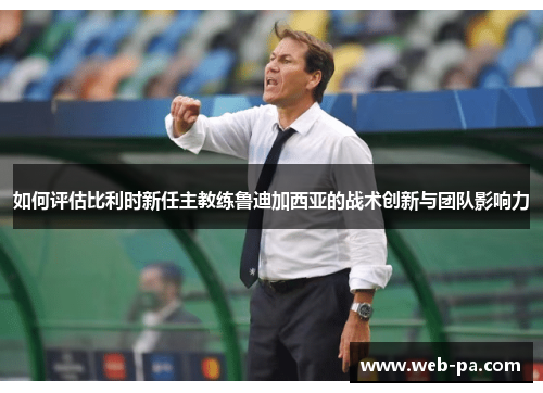 如何评估比利时新任主教练鲁迪加西亚的战术创新与团队影响力 如何评估比利时新任主教练鲁迪加西亚的战术创新与团队影响力