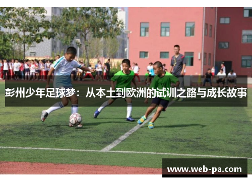 彭州少年足球梦:从本土到欧洲的试训之路与成长故事 彭州少年足球梦:从本土到欧洲的试训之路与成长故事