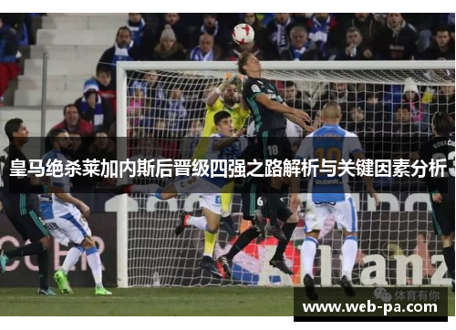 皇马绝杀莱加内斯后晋级四强之路解析与关键因素分析