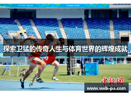探索卫猛的传奇人生与体育世界的辉煌成就 探索卫猛的传奇人生与体育世界的辉煌成就