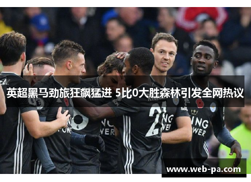 英超黑马劲旅狂飙猛进 5比0大胜森林引发全网热议