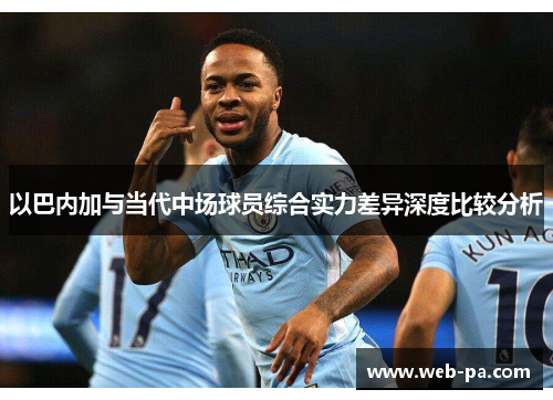 以巴内加与当代中场球员综合实力差异深度比较分析 以巴内加与当代中场球员综合实力差异深度比较分析