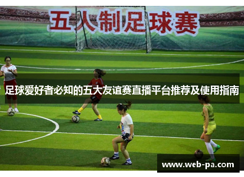 足球爱好者必知的五大友谊赛直播平台推荐及使用指南 足球爱好者必知的五大友谊赛直播平台推荐及使用指南