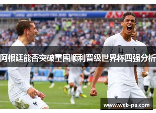 阿根廷能否突破重围顺利晋级世界杯四强分析 阿根廷能否突破重围顺利晋级世界杯四强分析