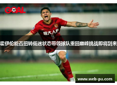 霍伊伦能否扭转低迷状态带领球队重回巅峰挑战即将到来 霍伊伦能否扭转低迷状态带领球队重回巅峰挑战即将到来