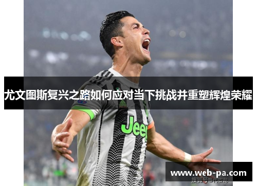 尤文图斯复兴之路如何应对当下挑战并重塑辉煌荣耀