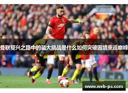 曼联复兴之路中的最大挑战是什么如何突破困境重返巅峰
