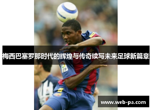 梅西巴塞罗那时代的辉煌与传奇续写未来足球新篇章 梅西巴塞罗那时代的辉煌与传奇续写未来足球新篇章