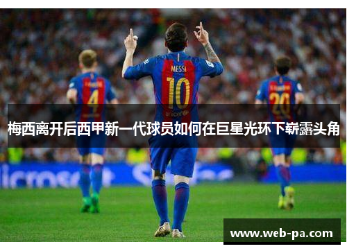 梅西离开后西甲新一代球员如何在巨星光环下崭露头角 梅西离开后西甲新一代球员如何在巨星光环下崭露头角