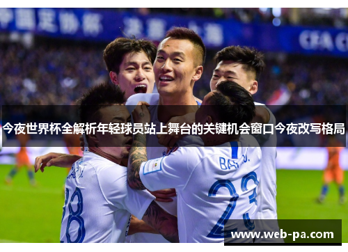 今夜世界杯全解析年轻球员站上舞台的关键机会窗口今夜改写格局