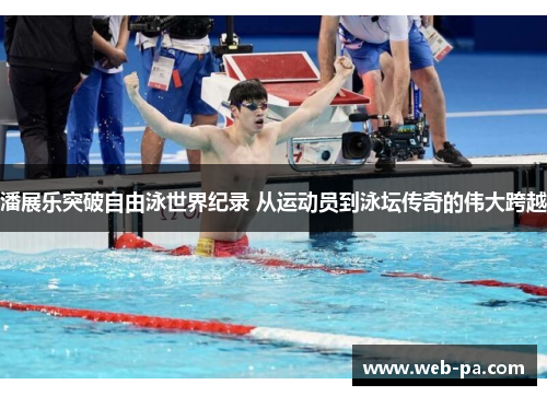 潘展乐突破自由泳世界纪录 从运动员到泳坛传奇的伟大跨越