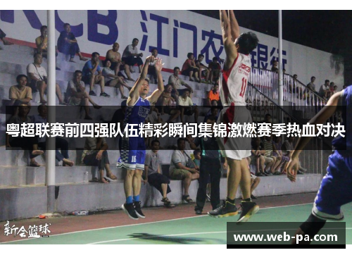 粤超联赛前四强队伍精彩瞬间集锦激燃赛季热血对决