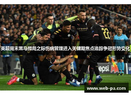 英超周末黑马搅局之际伤病管理进入关键期焦点追踪争冠形势变化