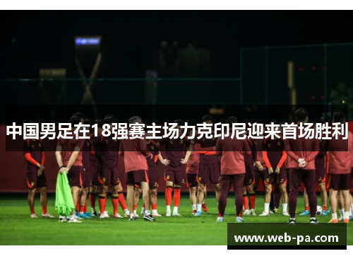 中国男足在18强赛主场力克印尼迎来首场胜利