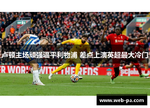 卢顿主场顽强逼平利物浦 差点上演英超最大冷门