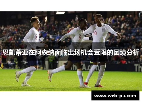 恩凯蒂亚在阿森纳面临出场机会受限的困境分析