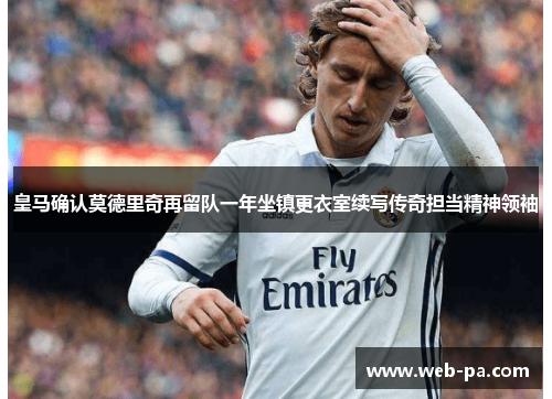 皇马确认莫德里奇再留队一年坐镇更衣室续写传奇担当精神领袖 皇马确认莫德里奇再留队一年坐镇更衣室续写传奇担当精神领袖