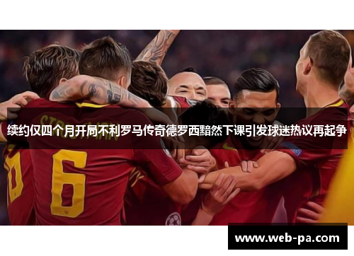 续约仅四个月开局不利罗马传奇德罗西黯然下课引发球迷热议再起争 续约仅四个月开局不利罗马传奇德罗西黯然下课引发球迷热议再起争