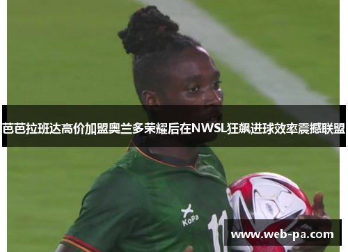 芭芭拉班达高价加盟奥兰多荣耀后在NWSL狂飙进球效率震撼联盟 芭芭拉班达高价加盟奥兰多荣耀后在NWSL狂飙进球效率震撼联盟