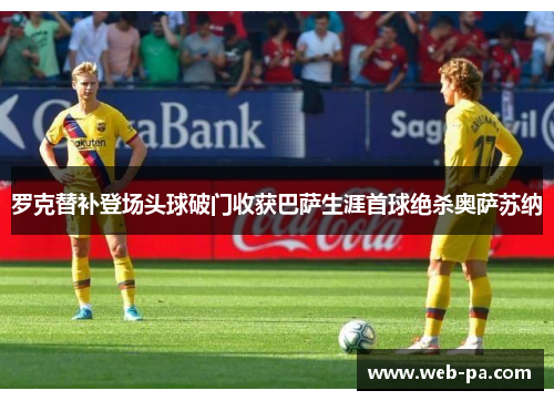 罗克替补登场头球破门收获巴萨生涯首球绝杀奥萨苏纳