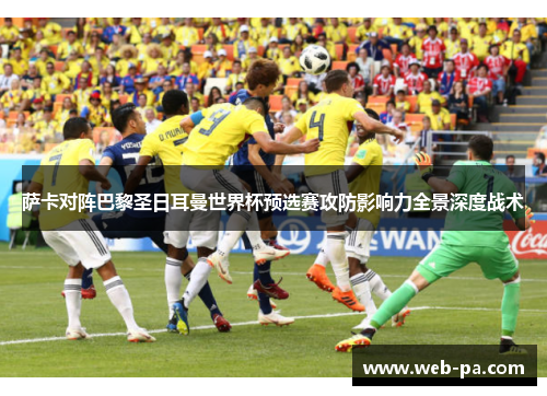 萨卡对阵巴黎圣日耳曼世界杯预选赛攻防影响力全景深度战术 萨卡对阵巴黎圣日耳曼世界杯预选赛攻防影响力全景深度战术