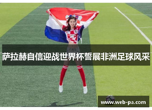 萨拉赫自信迎战世界杯誓展非洲足球风采 萨拉赫自信迎战世界杯誓展非洲足球风采