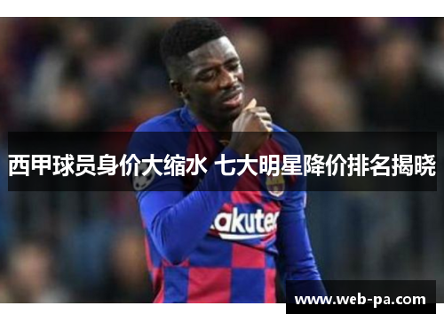 西甲球员身价大缩水 七大明星降价排名揭晓 西甲球员身价大缩水 七大明星降价排名揭晓