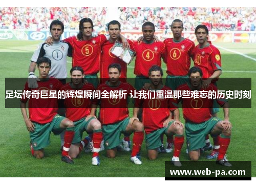 足坛传奇巨星的辉煌瞬间全解析 让我们重温那些难忘的历史时刻