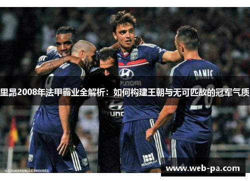 里昂2008年法甲霸业全解析：如何构建王朝与无可匹敌的冠军气质
