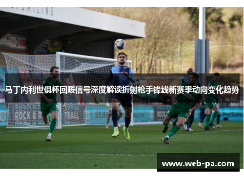 马丁内利世俱杯回暖信号深度解读折射枪手锋线新赛季动向变化趋势