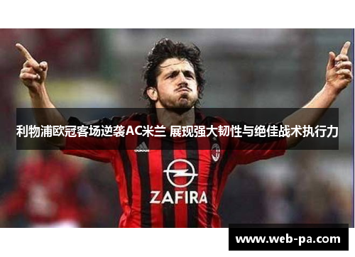 利物浦欧冠客场逆袭AC米兰 展现强大韧性与绝佳战术执行力 利物浦欧冠客场逆袭AC米兰 展现强大韧性与绝佳战术执行力