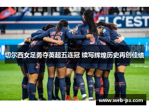 切尔西女足勇夺英超五连冠 续写辉煌历史再创佳绩