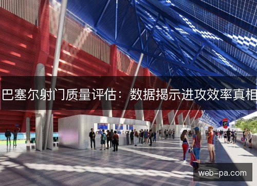 巴塞尔射门质量评估：数据揭示进攻效率真相