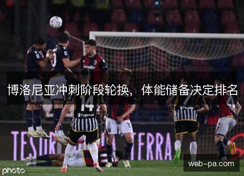 博洛尼亚冲刺阶段轮换，体能储备决定排名
