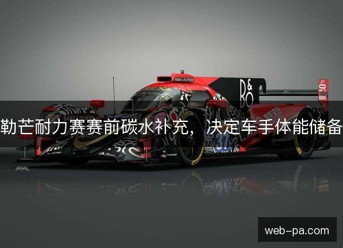 勒芒耐力赛赛前碳水补充，决定车手体能储备