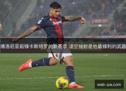 博洛尼亚前锋卡斯特罗的新赛季 凌空抽射是他最锋利的武器